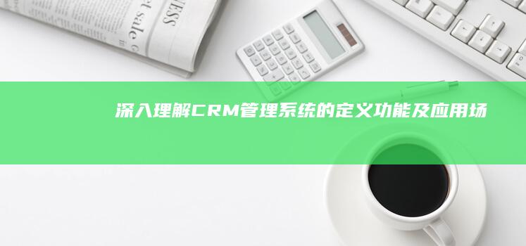 深入理解：CRM管理系统的定义、功能及应用场景